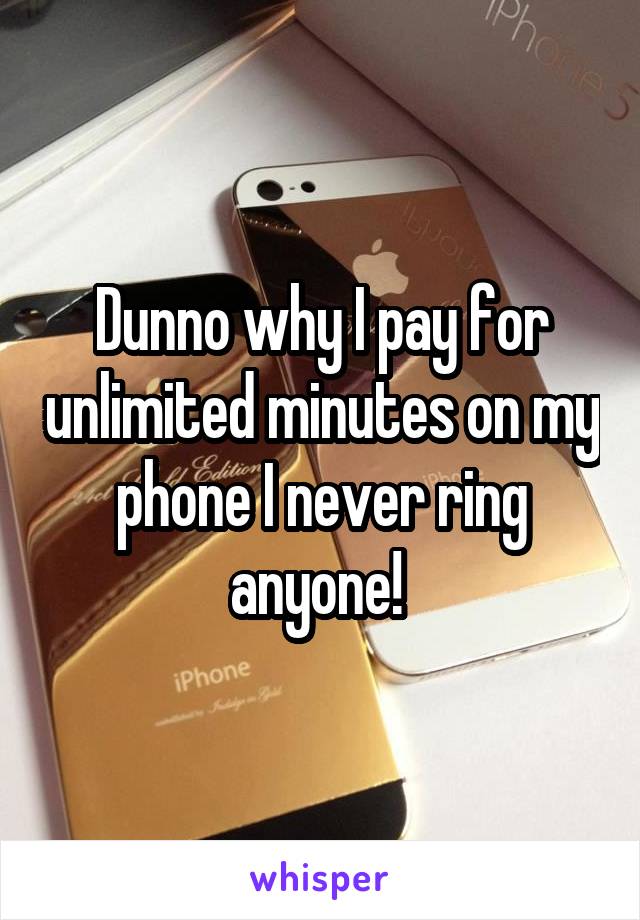 Dunno why I pay for unlimited minutes on my phone I never ring anyone! 