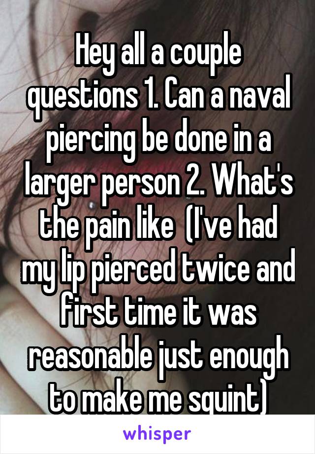Hey all a couple questions 1. Can a naval piercing be done in a larger person 2. What's the pain like  (I've had my lip pierced twice and first time it was reasonable just enough to make me squint)