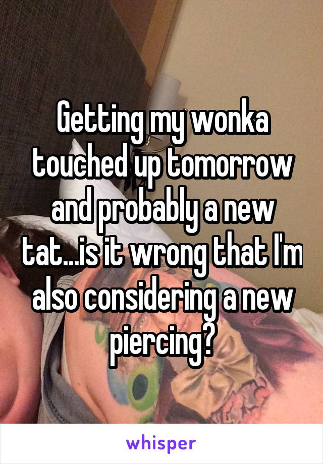 Getting my wonka touched up tomorrow and probably a new tat...is it wrong that I'm also considering a new piercing?