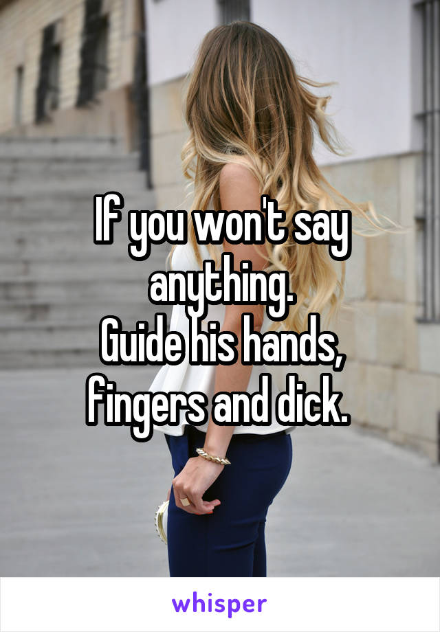 If you won't say anything.
Guide his hands, fingers and dick. 