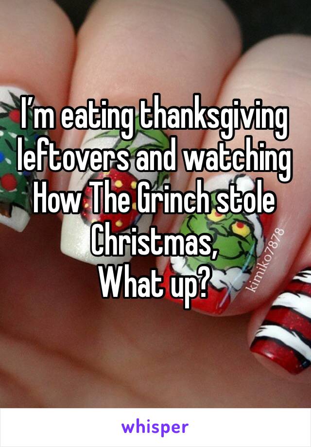 I’m eating thanksgiving leftovers and watching How The Grinch stole Christmas,
What up?
