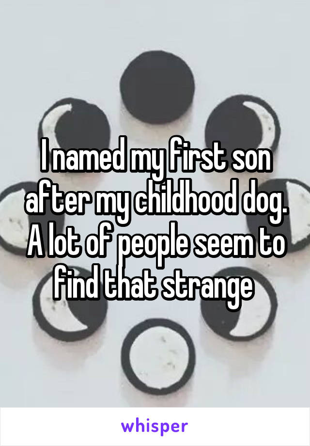 I named my first son after my childhood dog. A lot of people seem to find that strange 
