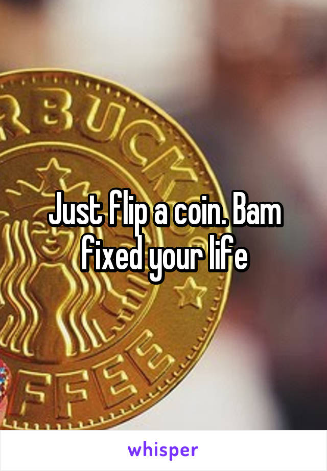 Just flip a coin. Bam fixed your life
