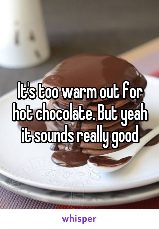 It's too warm out for hot chocolate. But yeah it sounds really good