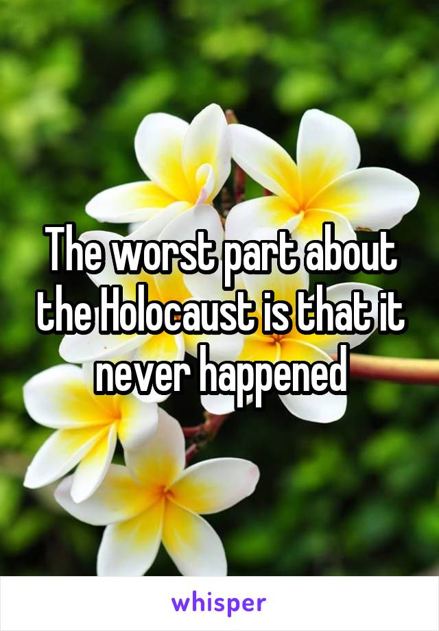 The worst part about the Holocaust is that it never happened