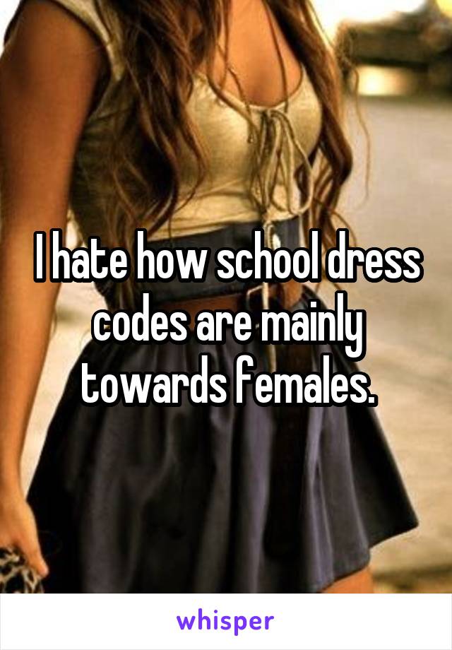 I hate how school dress codes are mainly towards females.