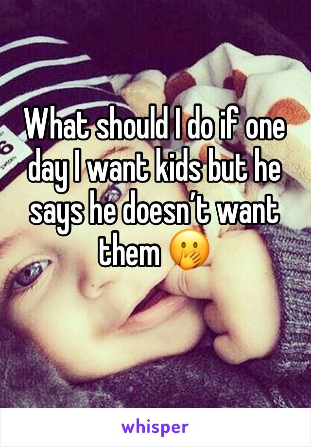 What should I do if one day I want kids but he says he doesn’t want them 🤭