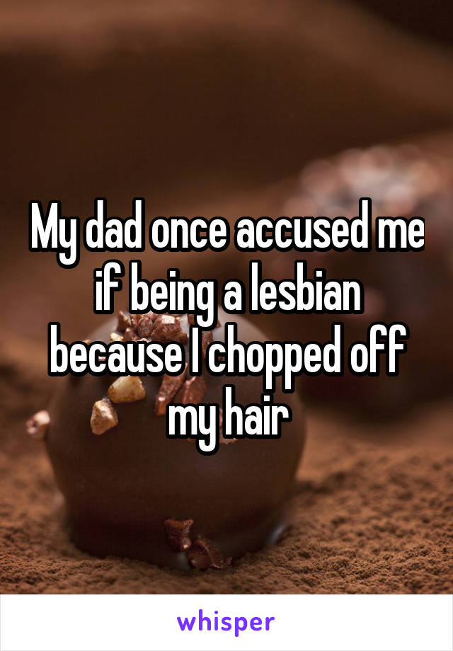 My dad once accused me if being a lesbian because I chopped off my hair