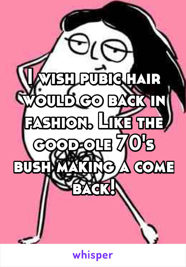 I wish pubic hair would go back in fashion. Like the good ole 70's bush making a come back!