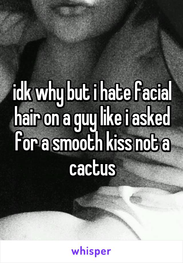 idk why but i hate facial hair on a guy like i asked for a smooth kiss not a cactus
