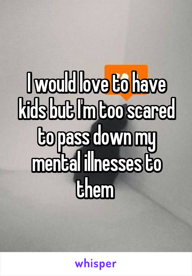 I would love to have kids but I'm too scared to pass down my mental illnesses to them 