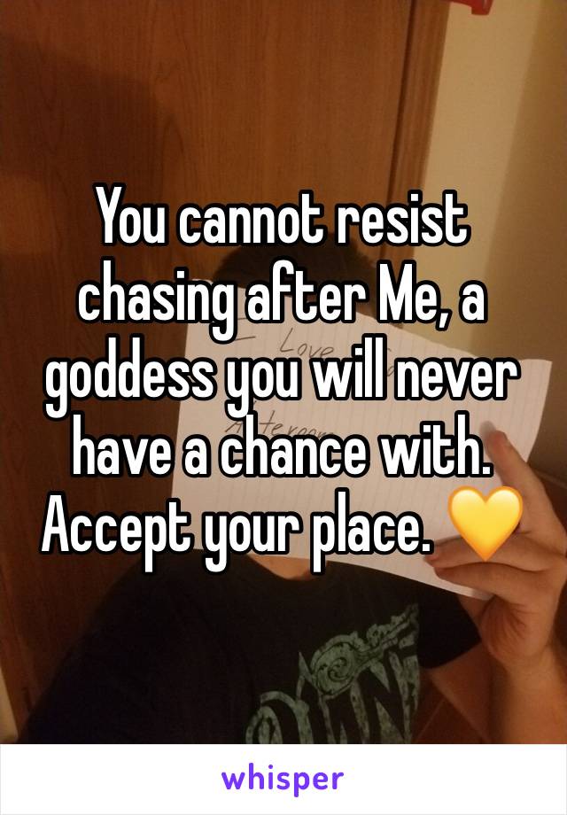 You cannot resist chasing after Me, a goddess you will never have a chance with. Accept your place. 💛