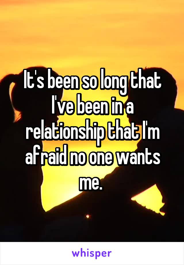 It's been so long that I've been in a relationship that I'm afraid no one wants me. 