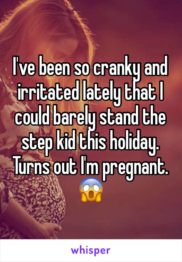 I've been so cranky and irritated lately that I could barely stand the step kid this holiday. Turns out I'm pregnant. 😱