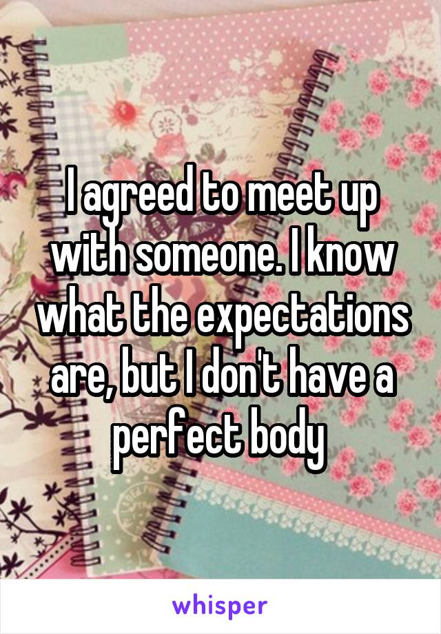 I agreed to meet up with someone. I know what the expectations are, but I don't have a perfect body 
