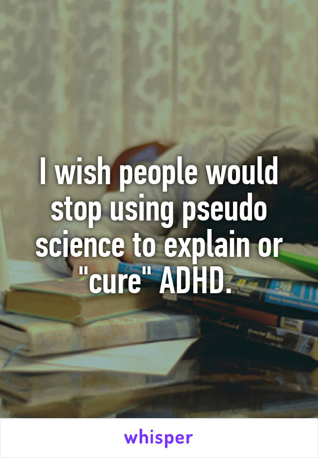 I wish people would stop using pseudo science to explain or "cure" ADHD. 