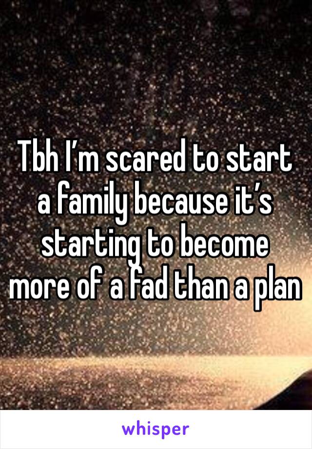 Tbh I’m scared to start a family because it’s starting to become more of a fad than a plan 