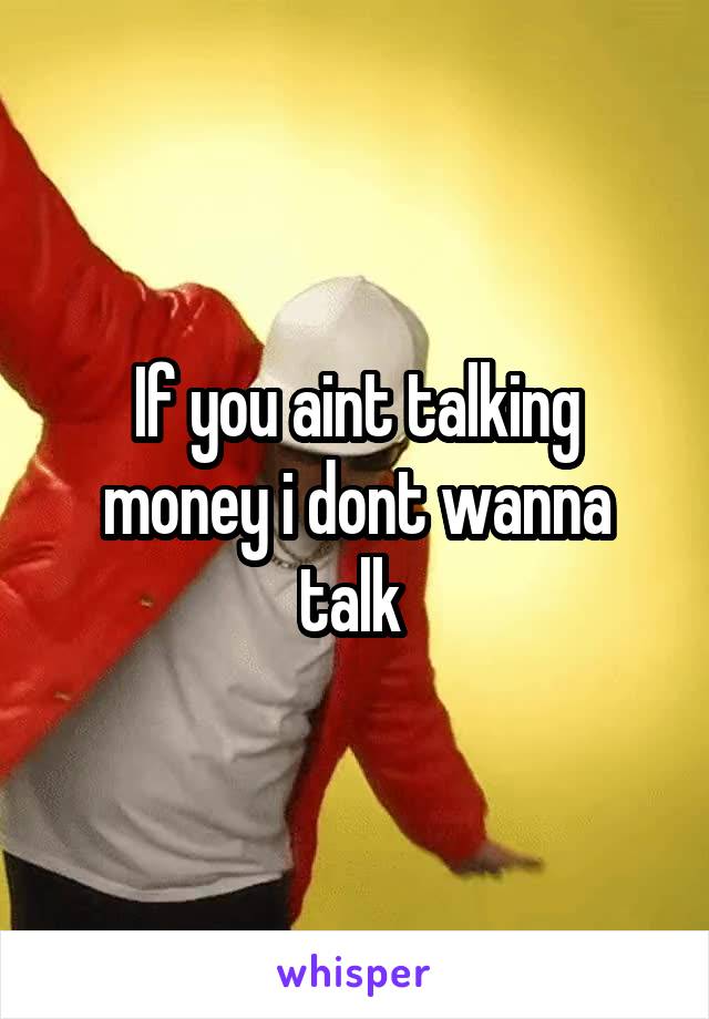 If you aint talking money i dont wanna talk 