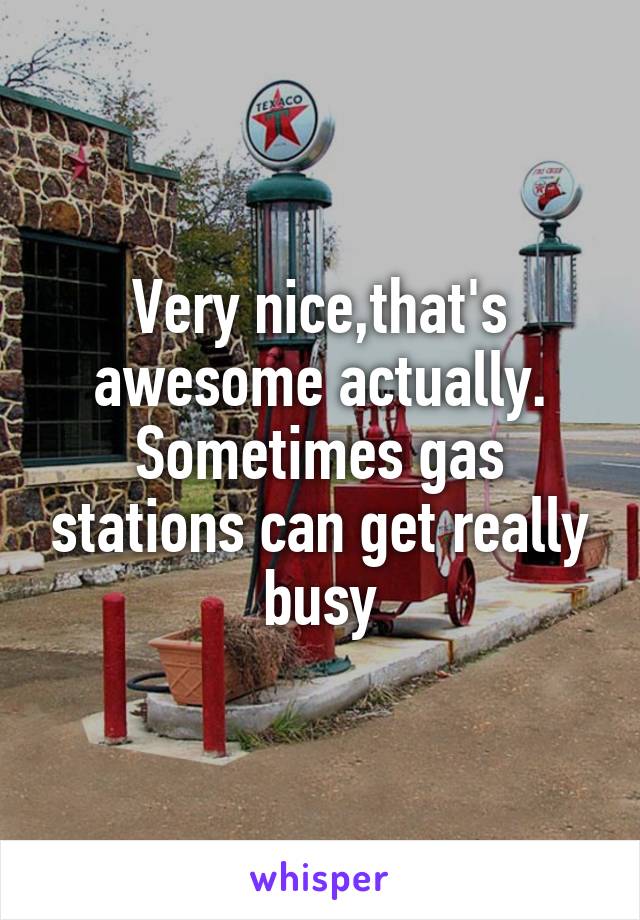 Very nice,that's awesome actually. Sometimes gas stations can get really busy