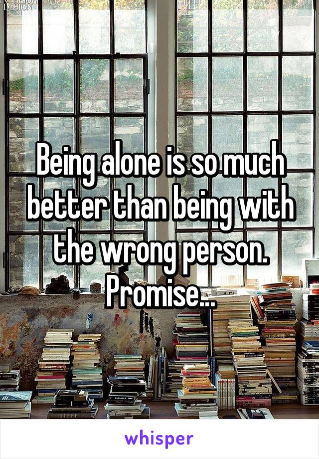 Being alone is so much better than being with the wrong person. Promise...