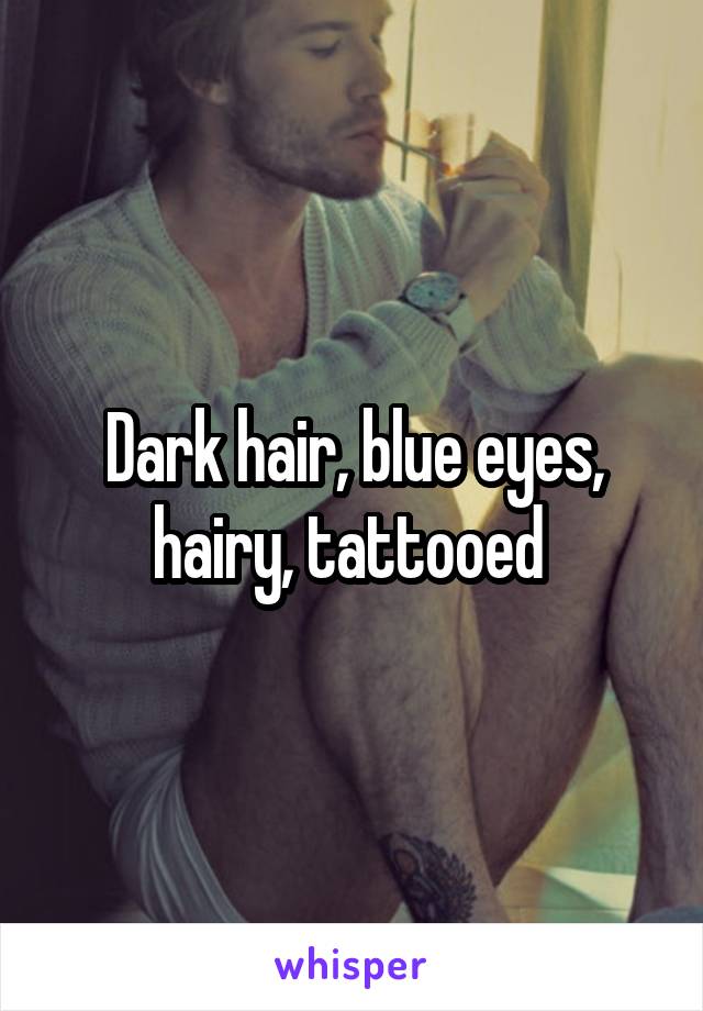 Dark hair, blue eyes, hairy, tattooed 
