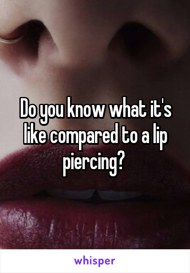Do you know what it's like compared to a lip piercing? 