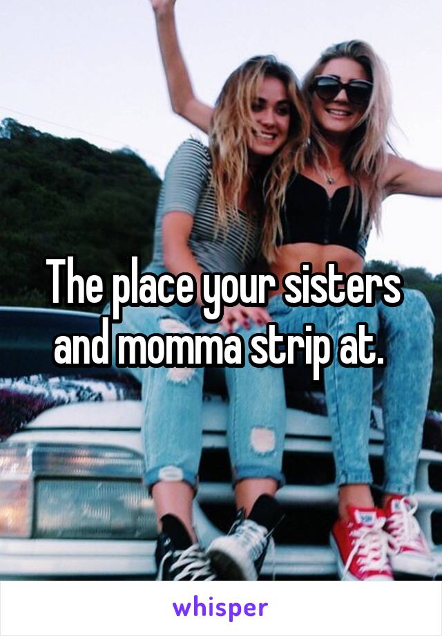 The place your sisters and momma strip at. 
