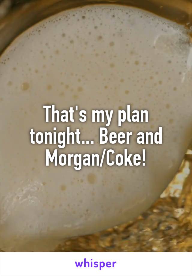 That's my plan tonight... Beer and Morgan/Coke!