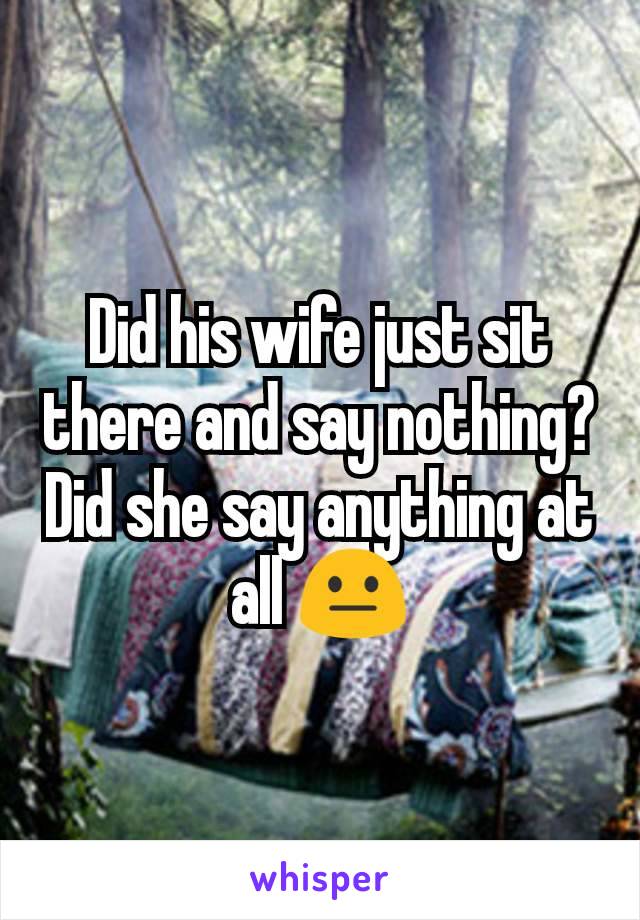 Did his wife just sit there and say nothing?
Did she say anything at all 😐