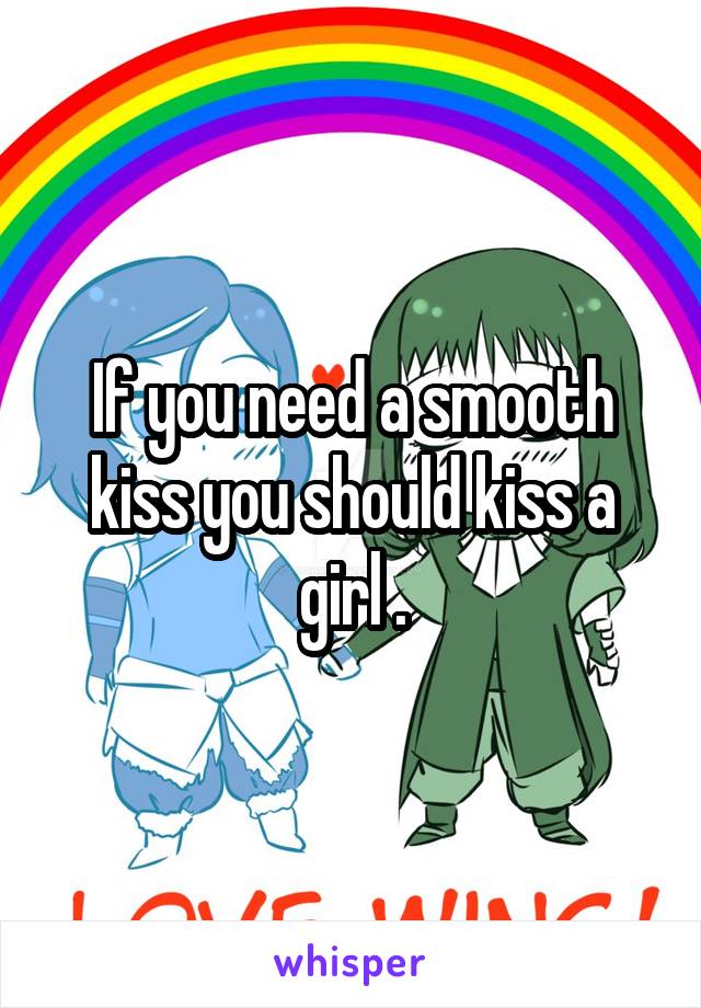 If you need a smooth kiss you should kiss a girl .