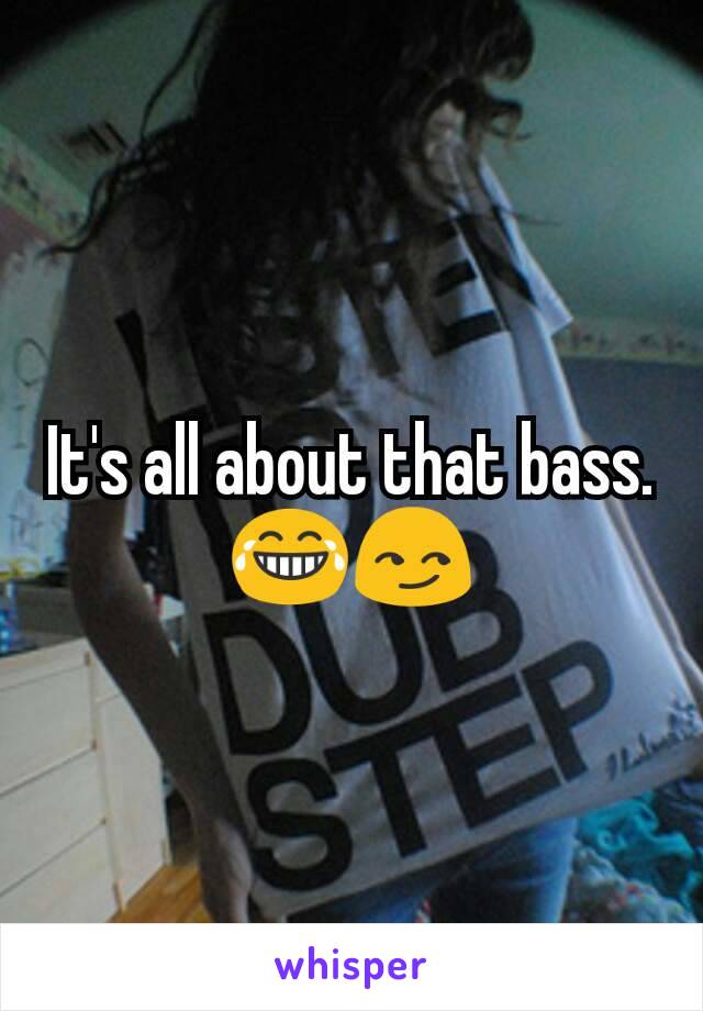 It's all about that bass. 😂😏