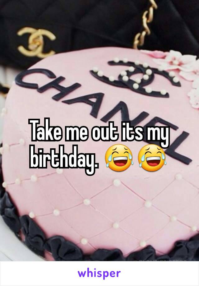 Take me out its my birthday. 😂😂