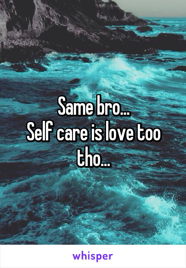 Same bro...
Self care is love too tho...