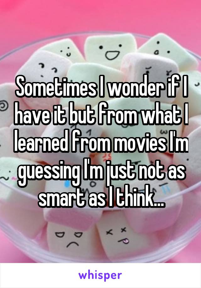 Sometimes I wonder if I have it but from what I learned from movies I'm guessing I'm just not as smart as I think...