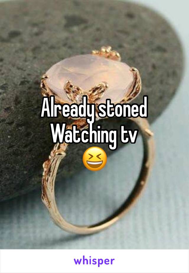 Already stoned 
Watching tv 
😆