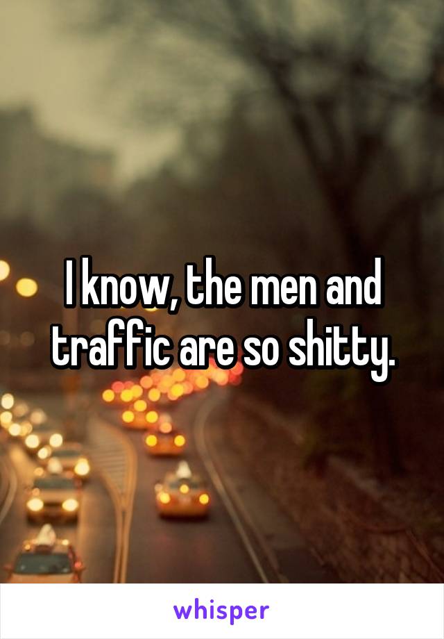 I know, the men and traffic are so shitty.