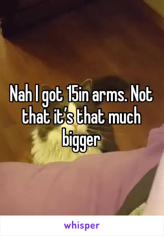 Nah I got 15in arms. Not that it’s that much bigger
