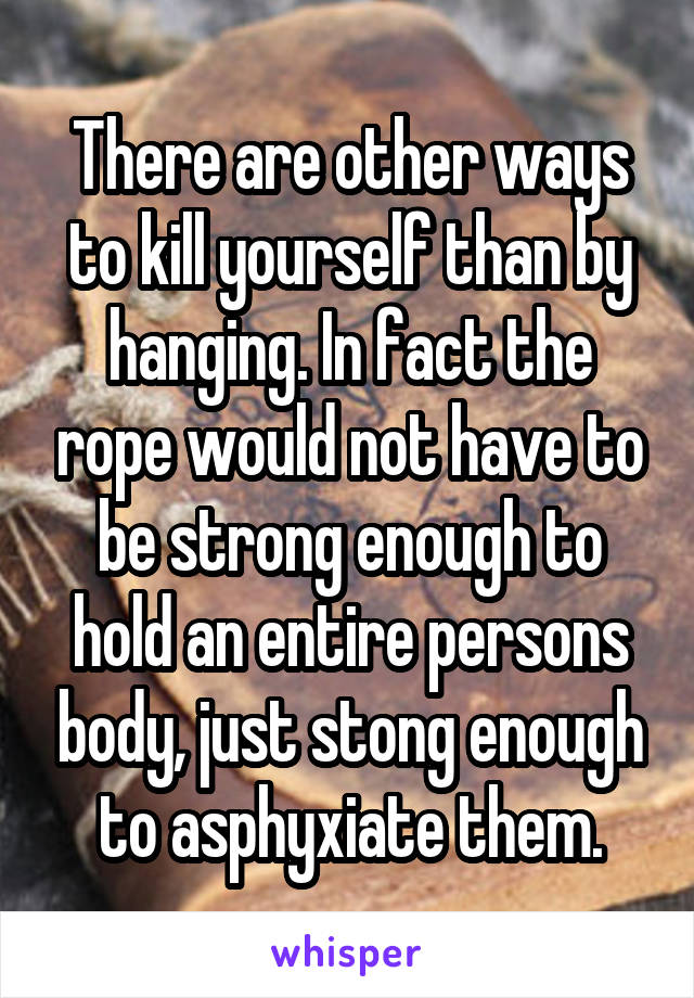 There are other ways to kill yourself than by hanging. In fact the rope would not have to be strong enough to hold an entire persons body, just stong enough to asphyxiate them.