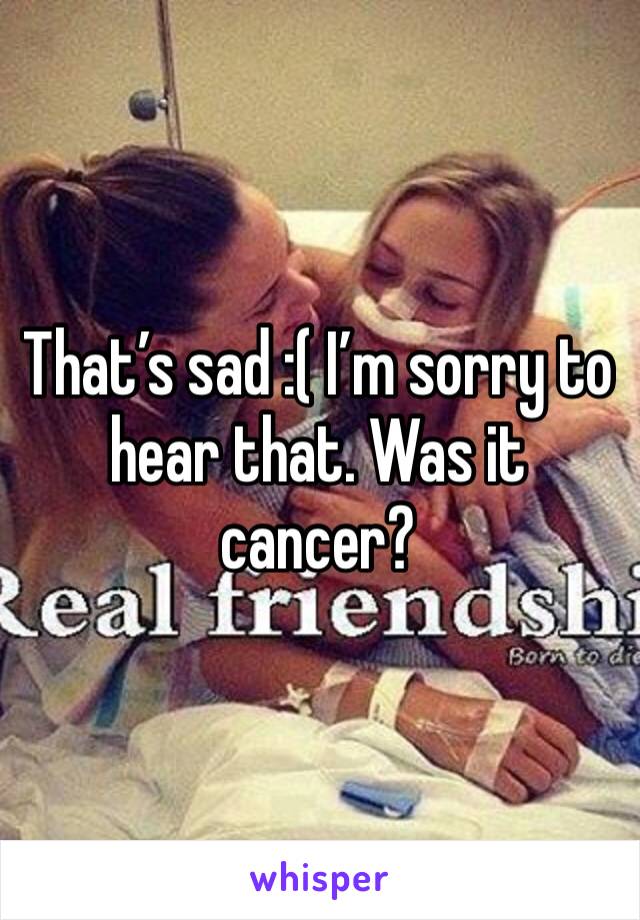 That’s sad :( I’m sorry to hear that. Was it cancer? 