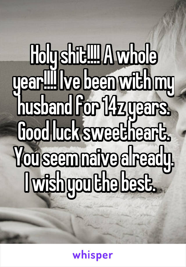Holy shit!!!! A whole year!!!! Ive been with my husband for 14z years. Good luck sweetheart. You seem naive already. I wish you the best.  
 
