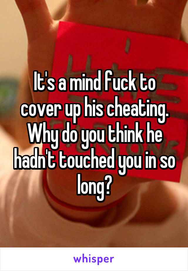 It's a mind fuck to cover up his cheating. Why do you think he hadn't touched you in so long?