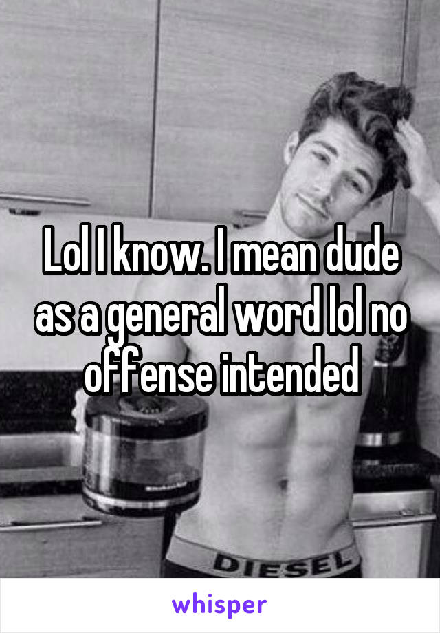 Lol I know. I mean dude as a general word lol no offense intended
