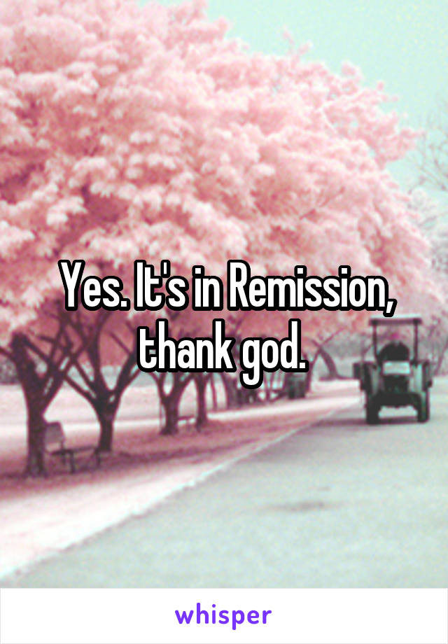 Yes. It's in Remission, thank god. 