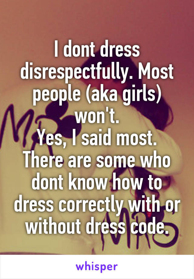 I dont dress disrespectfully. Most people (aka girls) won't.
Yes, I said most. There are some who dont know how to dress correctly with or without dress code.