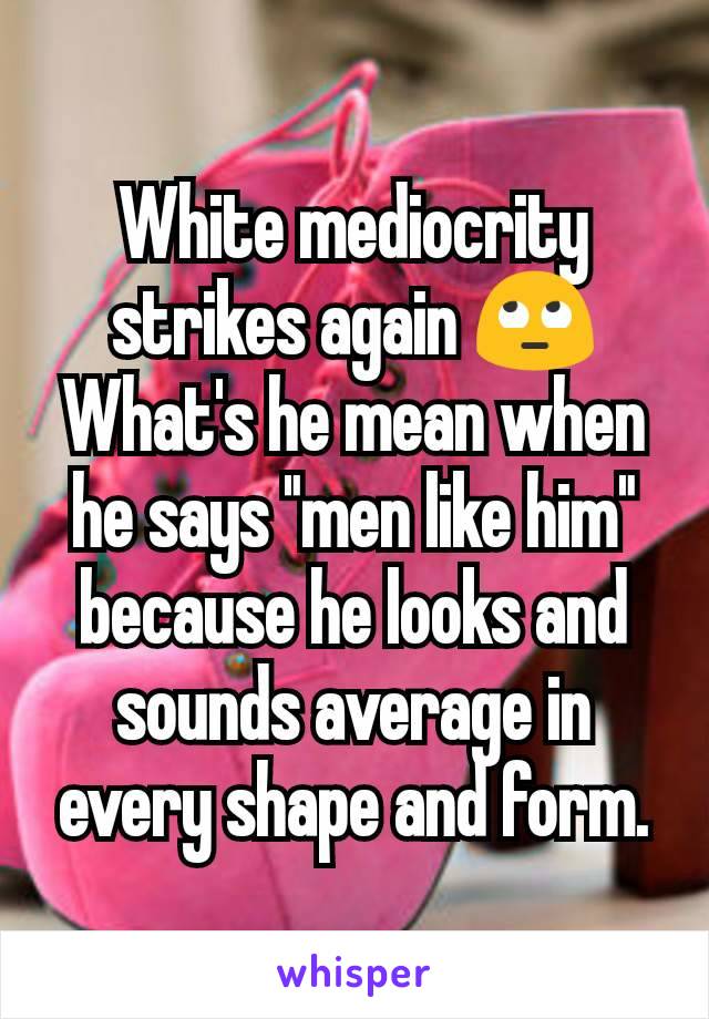 White mediocrity strikes again 🙄
What's he mean when he says "men like him" because he looks and sounds average in every shape and form.