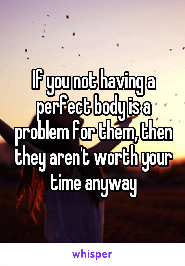 If you not having a perfect body is a problem for them, then they aren't worth your time anyway