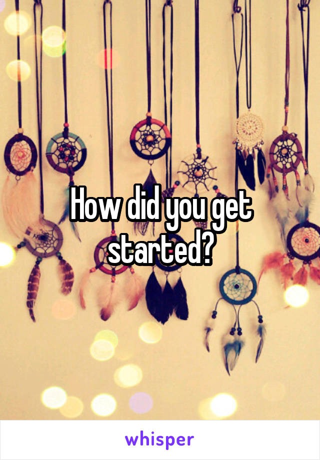 How did you get started?
