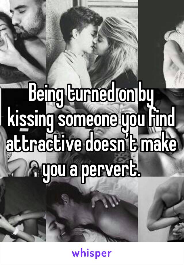 Being turned on by kissing someone you find attractive doesn’t make you a pervert. 