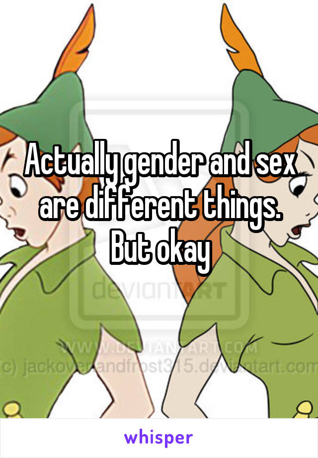 Actually gender and sex are different things. But okay
