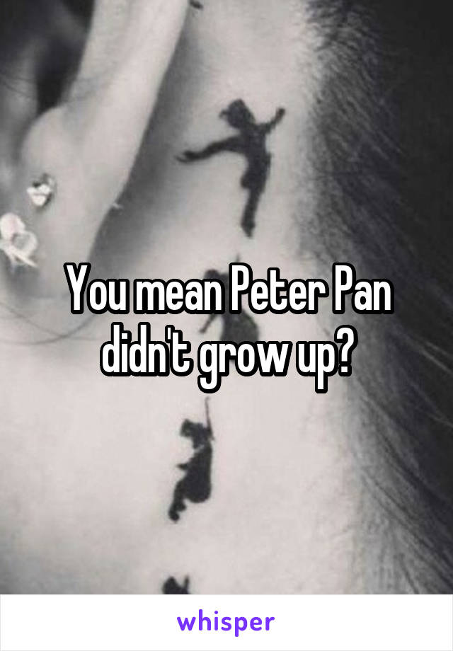 You mean Peter Pan didn't grow up?